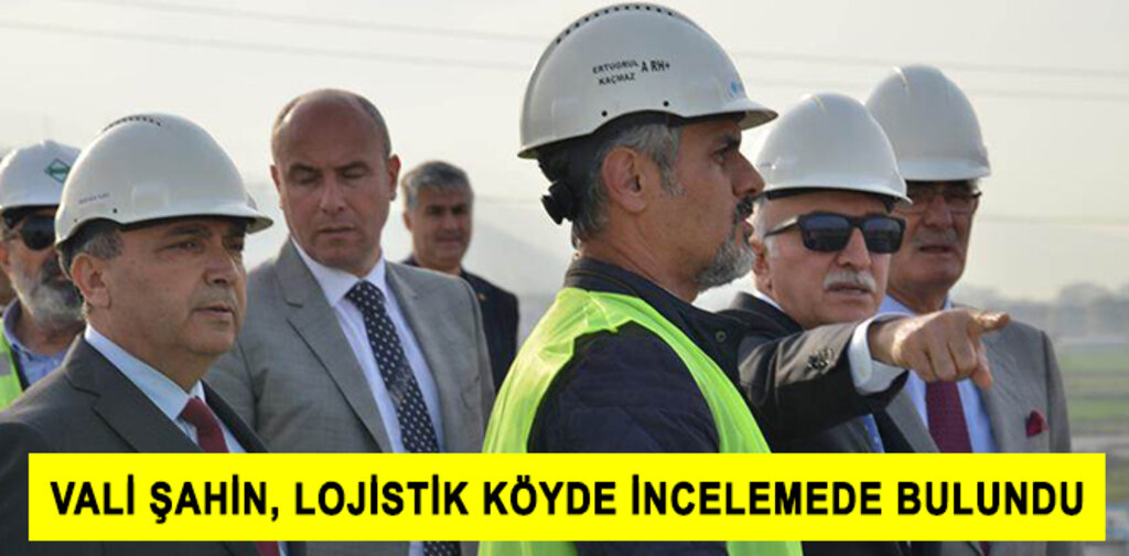 VALİ ŞAHİN, LOJİSTİK KÖYDE İNCELEMELERDE BULUNDU
