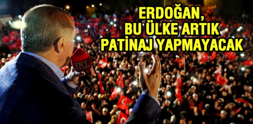ERDOĞAN, BU ÜLKE ARTIK PATİNAJ YAPMAYACAK