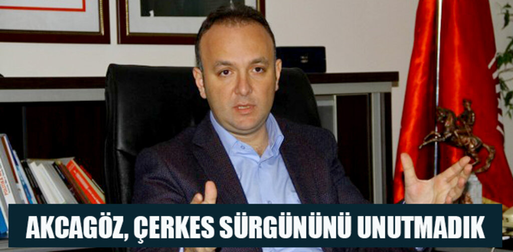 AKCAGÖZ, ÇERKES SÜRGÜNÜNÜ UNUTMADIK