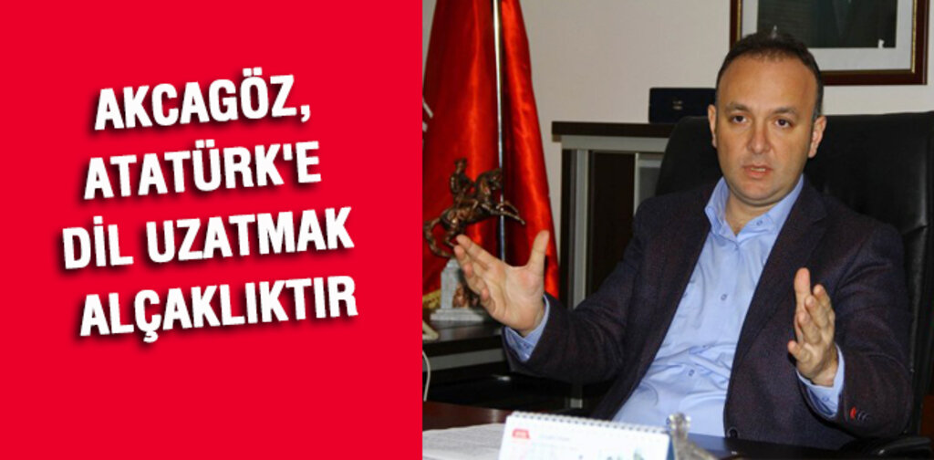 AKCAGÖZ, ATATÜRK'E DİL UZATMAK ALÇAKLIKTIR