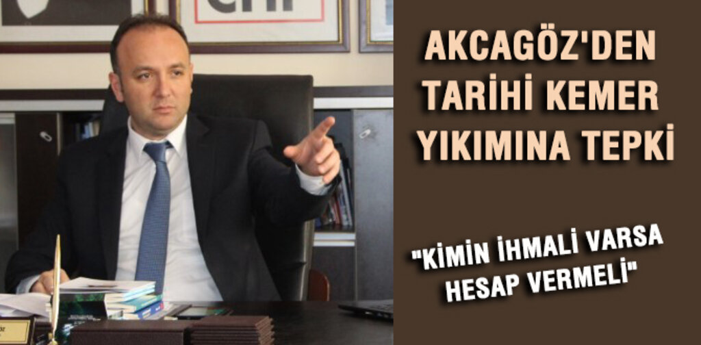 AKCAGÖZ'DEN TARİHİ KEMER YIKIMINA TEPKİ