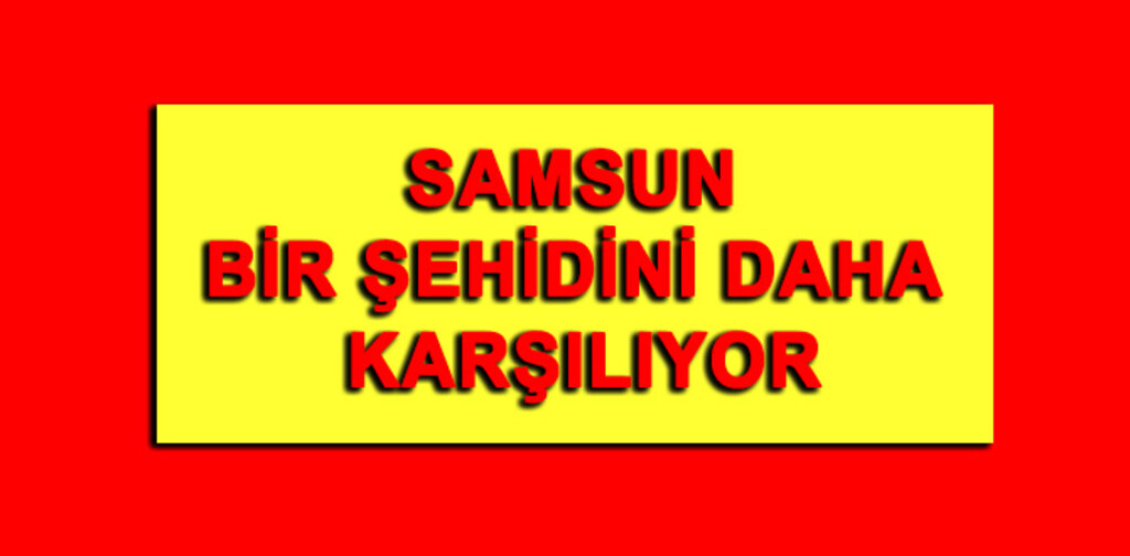 SAMSUN, BİR ŞEHİDİNİ DAHA KARŞILIYOR