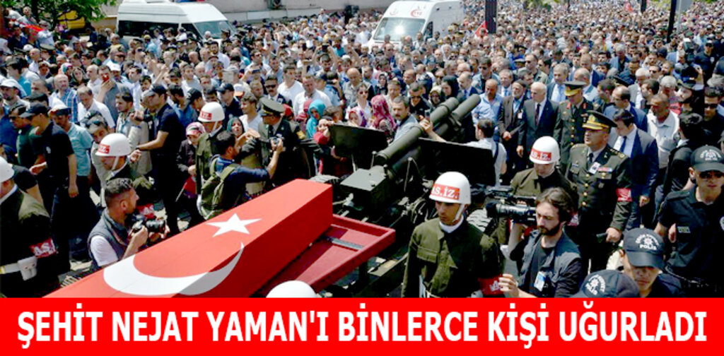ŞEHİT NEJAT YAMAN'I BİNLERCE KİŞİ UĞURLADI