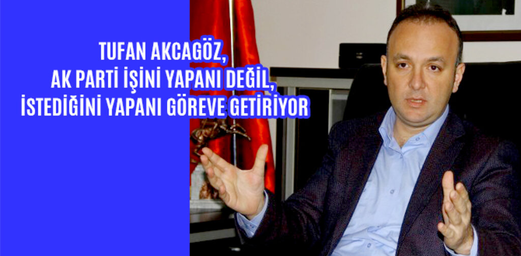 AKCAGÖZ, AK PARTİ İŞİNİ YAPANI DEĞİL, İSTEDİĞİNİ YAPANI GÖREVE GETİRİYOR