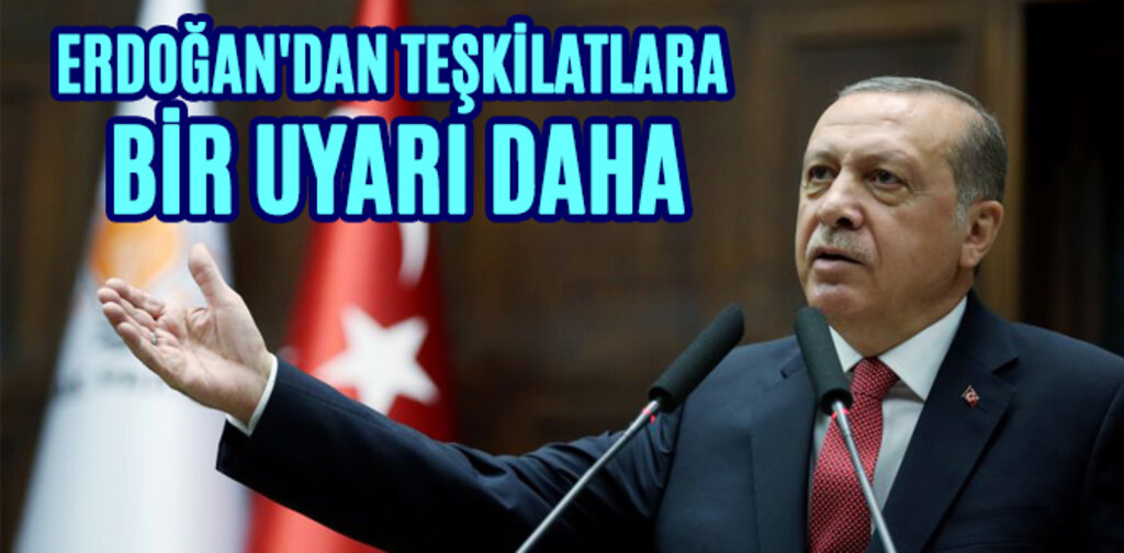 ERDOĞAN'DAN TEŞKİLATLARA BİR UYARI DAHA