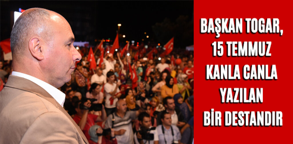 TOGAR, 15 TEMMUZ KANLA CANLA YAZILAN BİR DESTANDIR