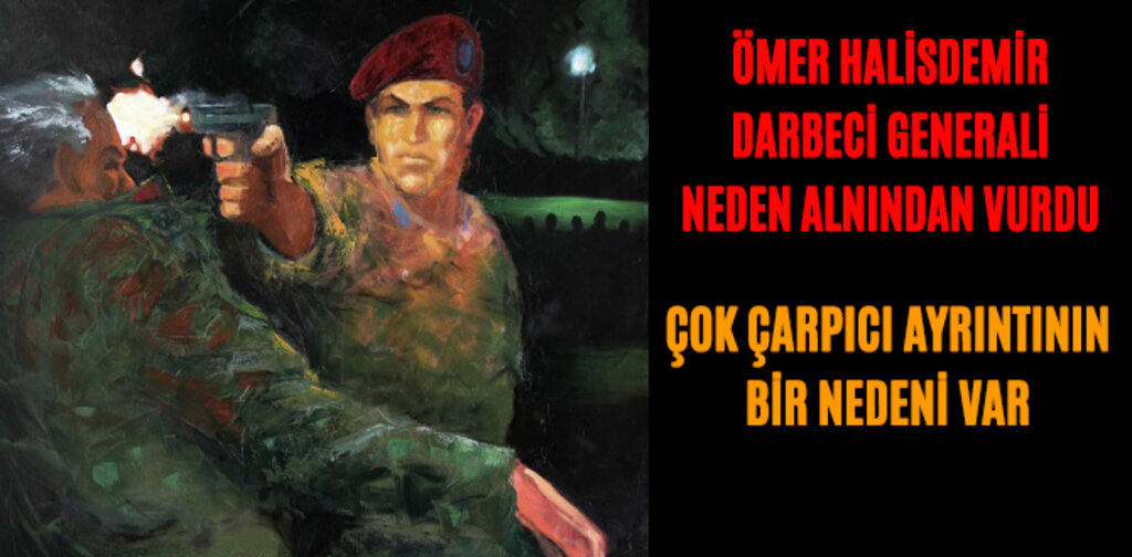 ÖMER HALİSDEMİR DARBECİ GENERALİ NEDEN BAŞINDAN VURDU