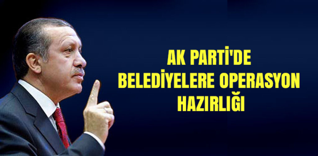 AK PARTİ'DE BELEDİYELERE OPERASYON HAZIRLIĞI