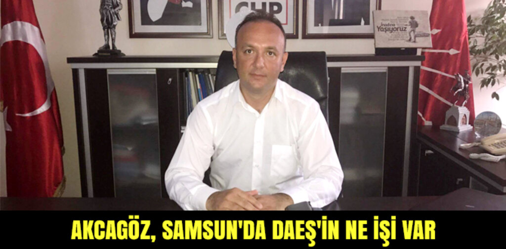 AKCAGÖZ, SAMSUN'DA DAEŞ'İN NE İŞİ VAR