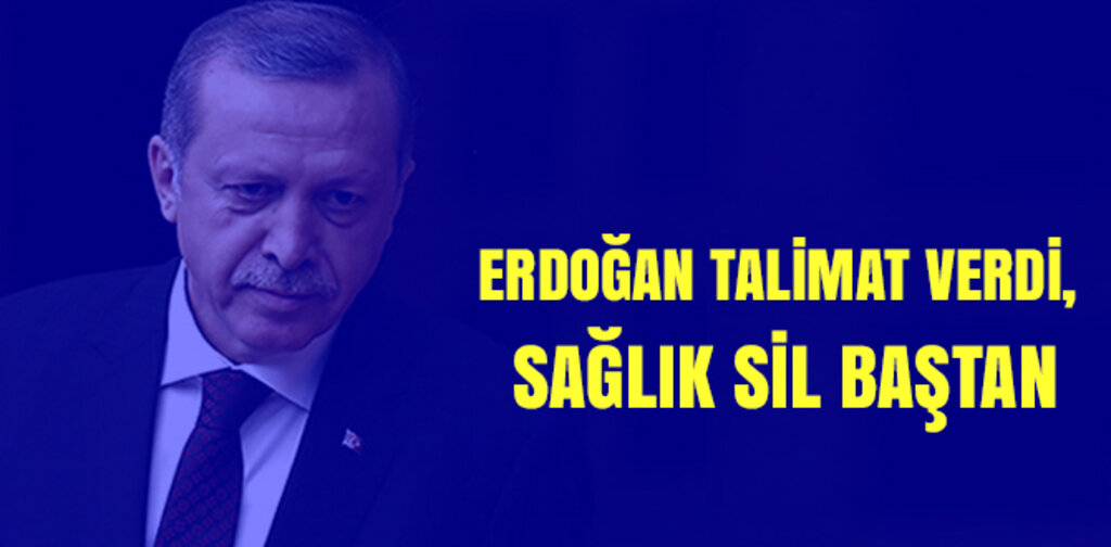 ERDOĞAN TALİMAT VERDİ, SAĞLIK SİL BAŞTAN