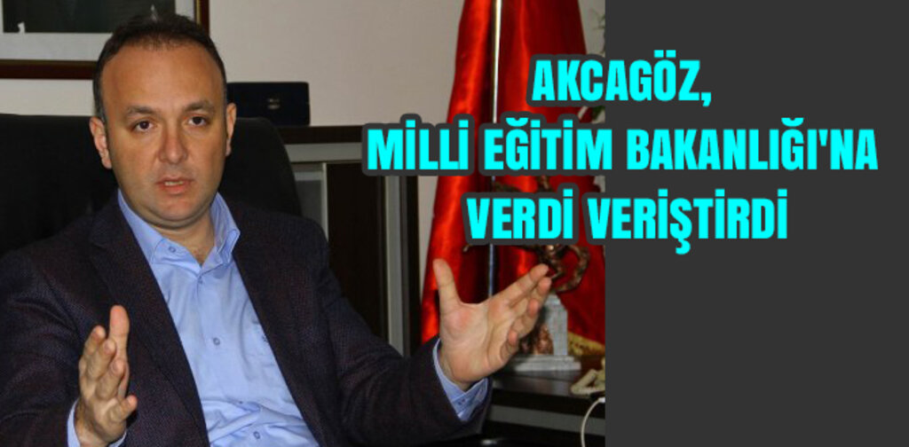 AKCAGÖZ, MİLLİ EĞİTİM BAKANLIĞI'NA VERDİ VERİŞTİRDİ