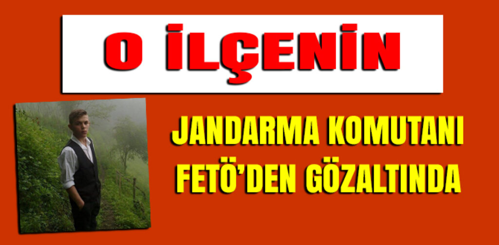 O İLÇENİN KOMUTANI FETÖ'DEN GÖZALTINDA