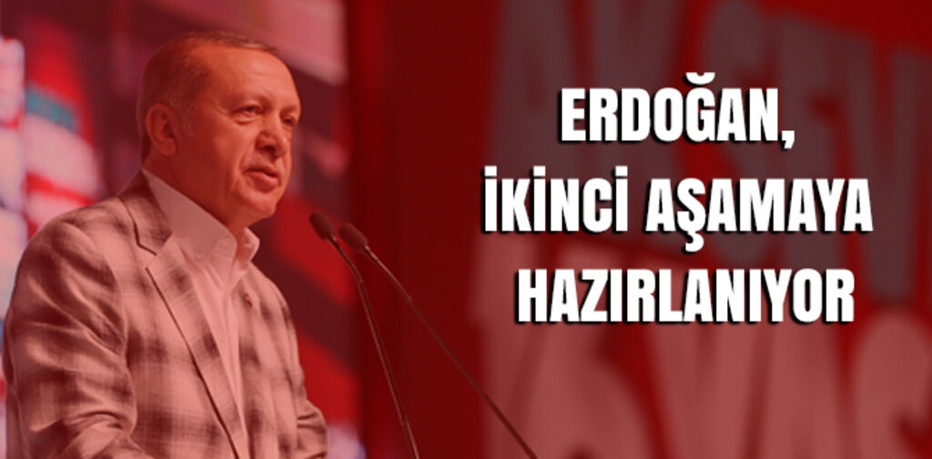 ERDOĞAN, İKİNCİ AŞAMAYA HAZIRLANIYOR