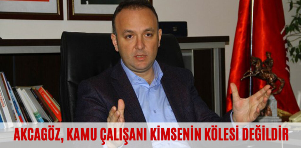AKCAGÖZ, KAMU ÇALIŞANI KİMSENİN KÖLESİ DEĞİLDİR