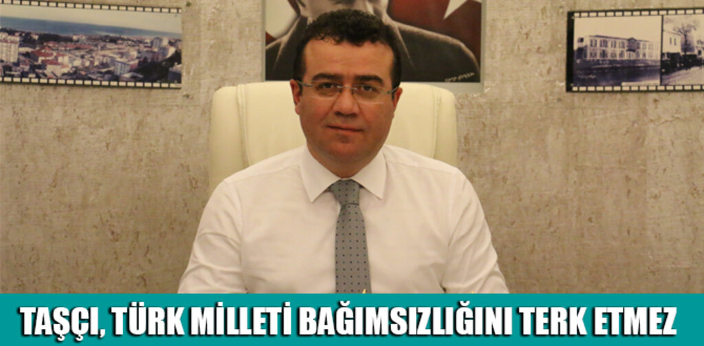 TAŞÇI, TÜRK MİLLETİ BAĞIMSIZLIĞINI TERK ETMEZ