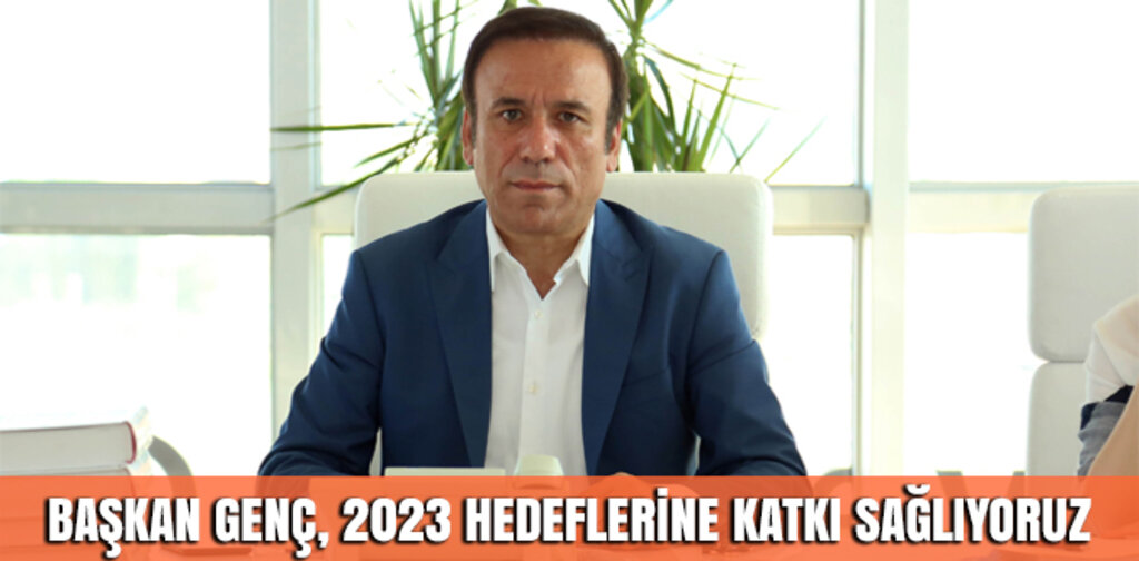 BAŞKAN GENÇ, 2023 HEDEFLERİNE KATKI SAĞLIYORUZ