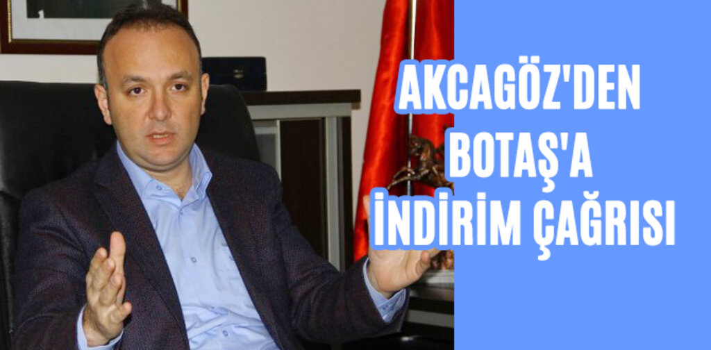 AKCAGÖZ'DEN BOTAŞ'A İNDİRİM ÇAĞRISI