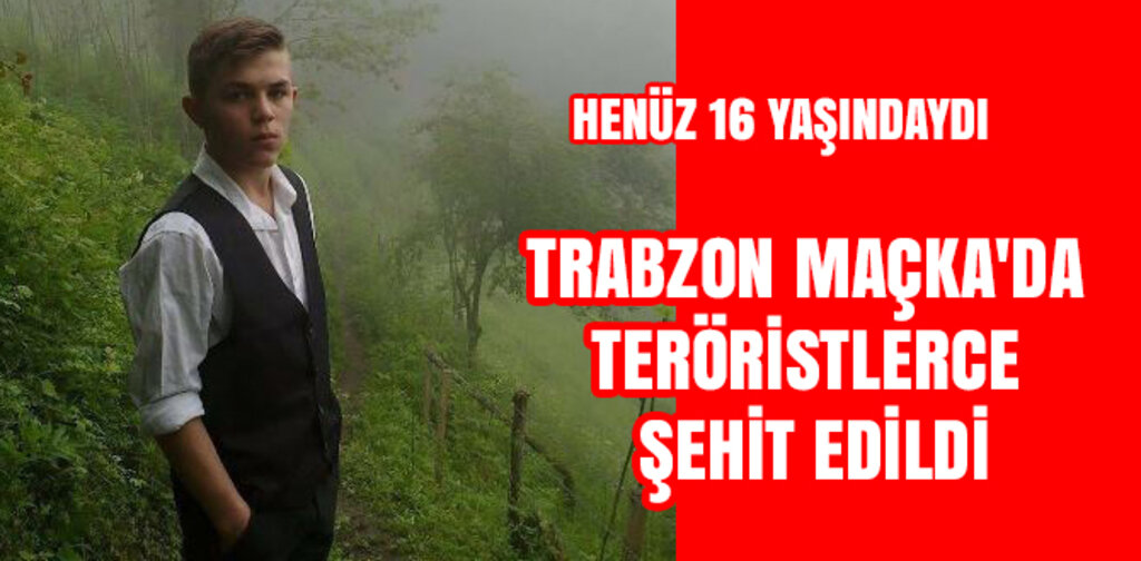 MAÇKA'DA TERÖRİSTLERCE ŞEHİT EDİLDİ