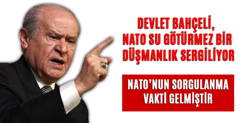 BAHÇELİ, NATO SU GÖTÜRMEZ BİR DÜŞMANLIK SERGİLİYOR
