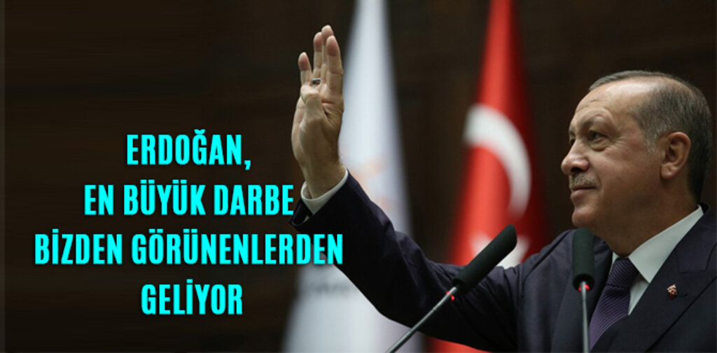 ERDOĞAN, EN BÜYÜK DARBE BİZDEN GÖRÜNENLERDEN GELİYOR