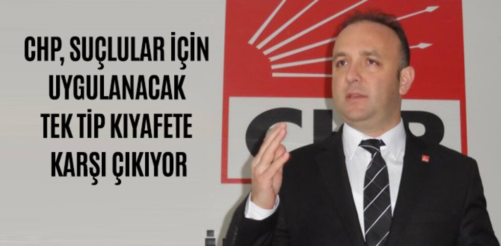 CHP, SUÇLULAR İÇİN UYGULANACAK TEK TİP KIYAFETE KARŞI ÇIKIYOR