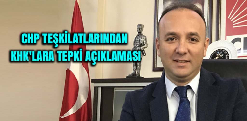 CHP TEŞKİLATLARINDAN KHK'LARA TEPKİ AÇIKLAMASI