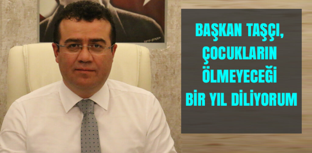 TAŞÇI, ÇOCUKLARIN ÖLMEYECEĞİ BİR YIL DİLİYORUM