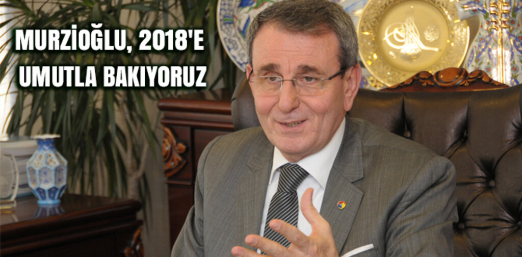 MURZİOĞLU, 2018'E UMUTLA BAKIYORUZ