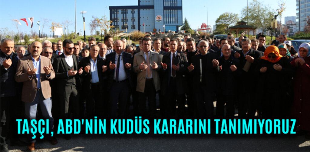 TAŞÇI, ABD'NİN KUDÜS KARARINI TANIMIYORUZ