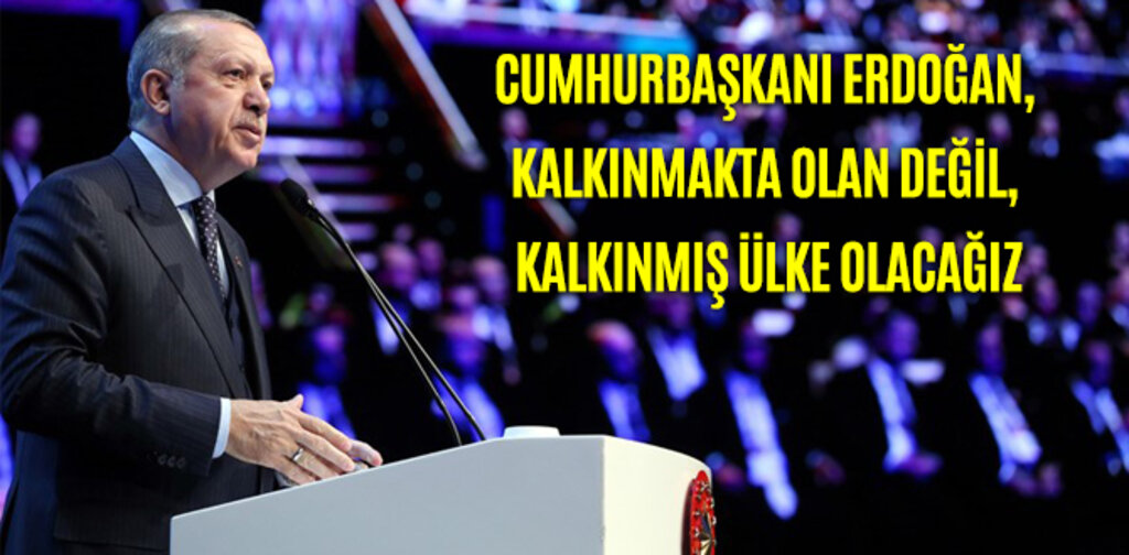 ERDOĞAN, KALKINMAKTA OLAN DEĞİL, KALKINMIŞ ÜLKE OLACAĞIZ
