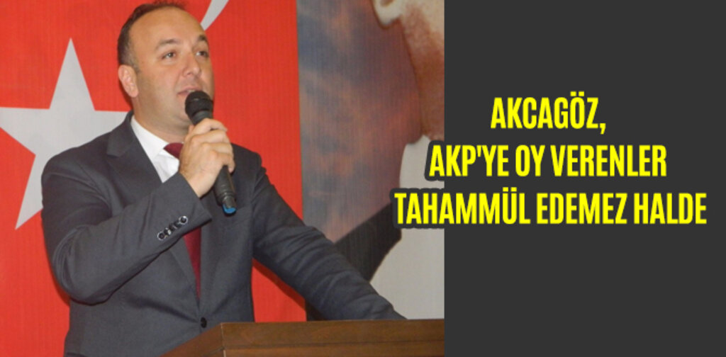 AKCAGÖZ, AKP'YE OY VERENLER TAHAMMÜL EDEMEZ HALDE
