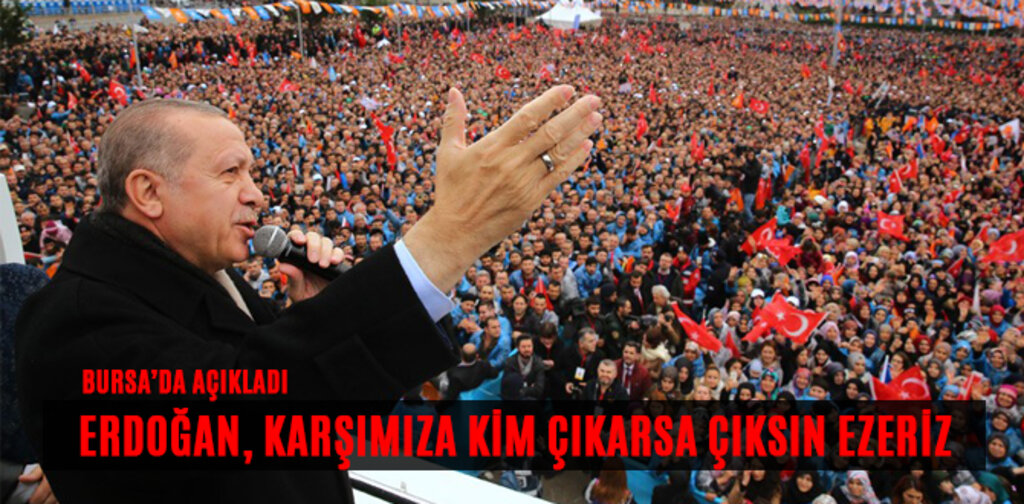 ERDOĞAN, KARŞIMIZA KİM ÇIKARSA ÇIKSIN EZERİZ