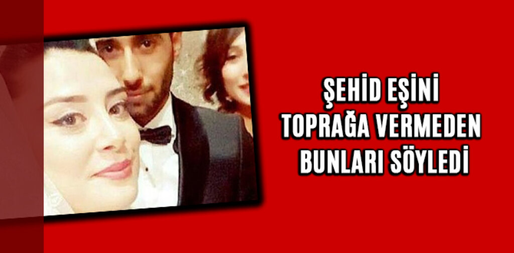 ŞEHİD EŞİNİ TOPRAĞA VERMEDEN BUNLARI SÖYLEDİ