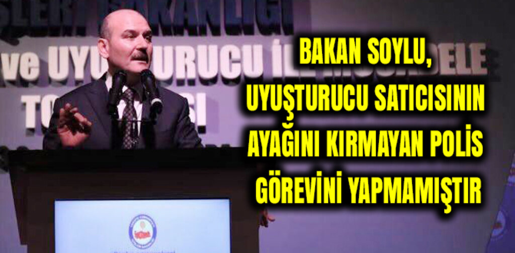 SOYLU, UYUŞTURUCU SATICISININ AYAĞINI KIRMAYAN POLİS GÖREVİNİ YAPMAMIŞTIR