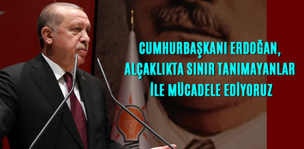 ERDOĞAN, ALÇAKLIKTA SINIR TANIMAYANLAR İLE MÜCADELE EDİYORUZ