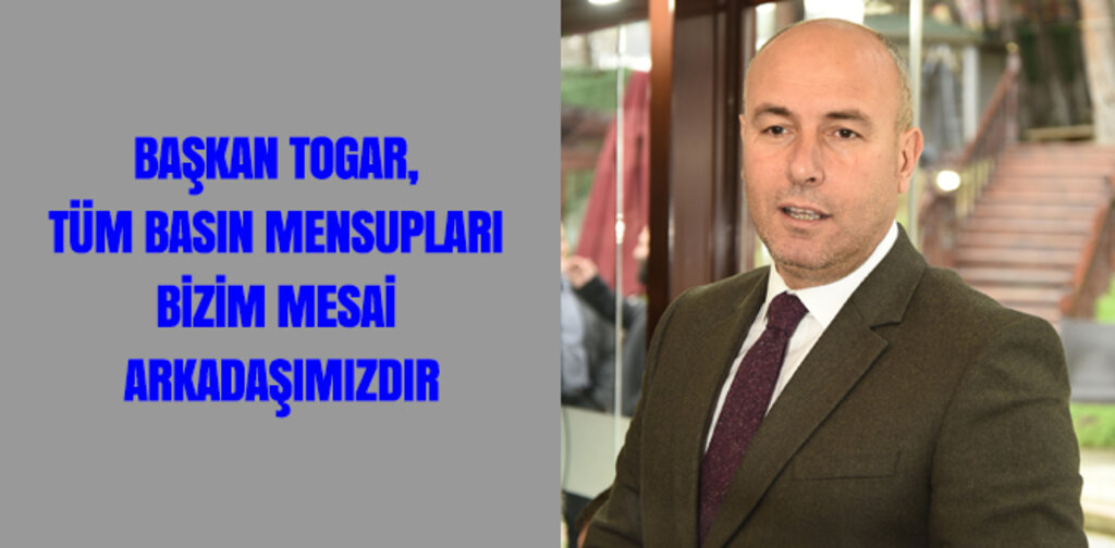 TOGAR, TÜM BASIN MENSUPLARI BİZİM MESAİ ARKADAŞIMIZDIR