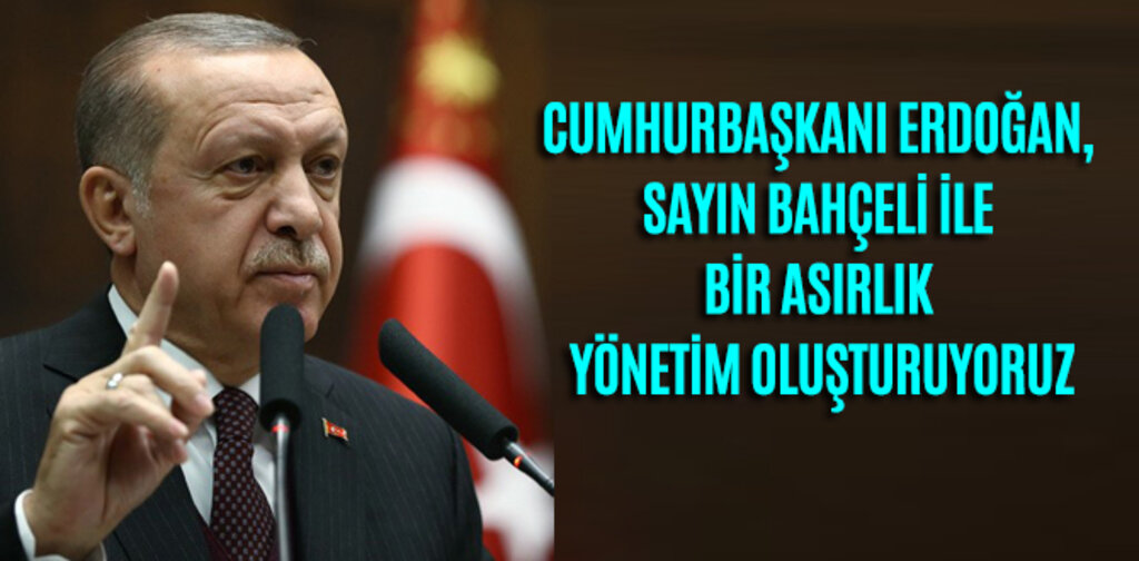 ERDOĞAN, SAYIN BAHÇELİ İLE BİR ASIRLIK YÖNETİM OLUŞTURUYORUZ