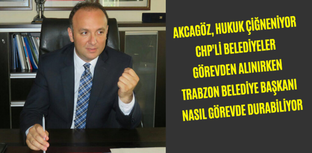 AKCAGÖZ, CHP'Lİ BELEDİYELER GÖREVDEN ALINIRKEN TRABZON BELEDİYE BAŞKANI NASIL GÖREVDE DURABİLİYOR