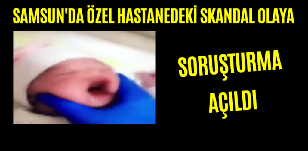 SAMSUN'DA ÖZEL HASTANEDEKİ SKANDAL OLAYA SORUŞTURMA AÇILDI