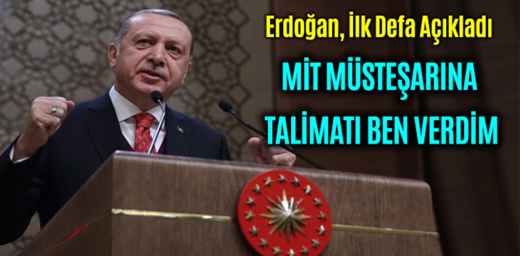 ERDOĞAN, MİT MÜSTEŞARINA TALİMATI BEN VERDİM
