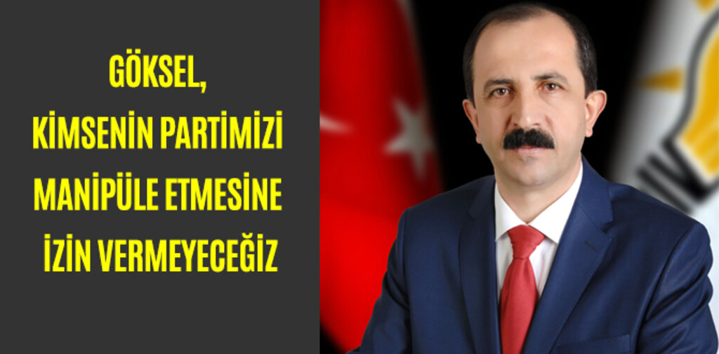 GÖKSEL, KİMSENİN PARTİMİZİ MANİPÜLE ETMESİNE İZİN VERMEYECEĞİZ