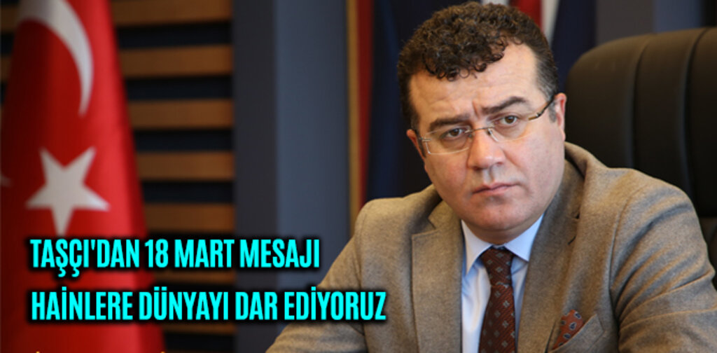 TAŞÇI'DAN 18 MART MESAJI HAİNLERE DÜNYAYI DAR EDİYORUZ