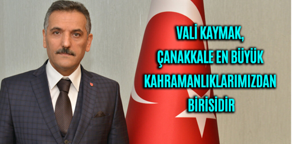 VALİ KAYMAK, ÇANAKKALE EN BÜYÜK KAHRAMANLIKLARIMIZDAN BİRİSİDİR