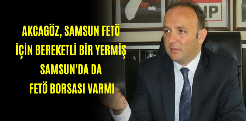AKCAGÖZ, SAMSUN FETÖ İÇİN BEREKETLİ BİR YERMİŞ SAMSUN'DA DA FETÖ BORSASI VARMI