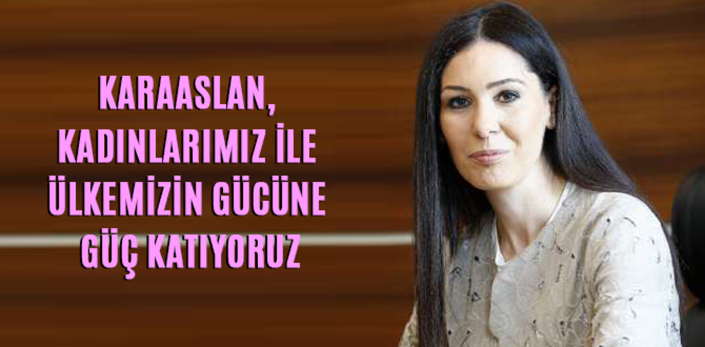 KARAASLAN, KADINLARIMIZ İLE ÜLKEMİZİN GÜCÜNE GÜÇ KATIYORUZ