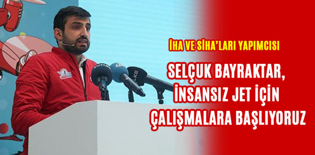 SELÇUK BAYRAKTAR, İNSANSIZ JET İÇİN ÇALIŞMALARA BAŞLIYORUZ