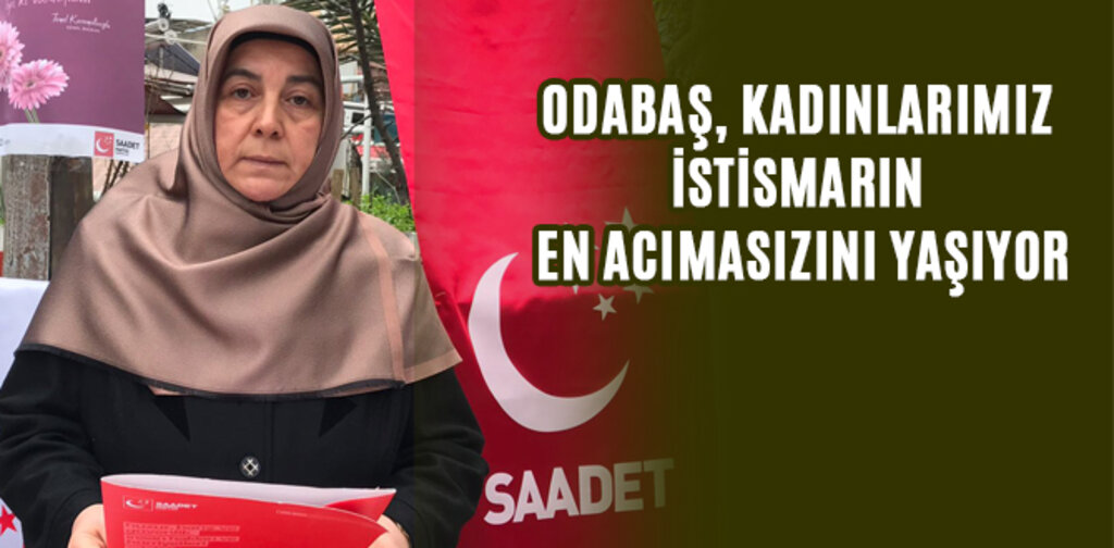 ODABAŞ, KADINLARIMIZ İSTİSMARIN EN ACIMASIZINI YAŞIYOR
