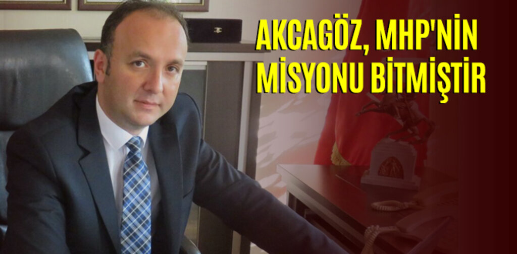 AKCAGÖZ, MHP'NİN MİSYONU BİTMİŞTİR