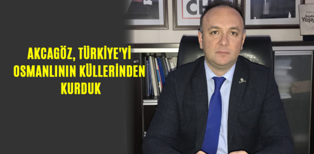 AKCAGÖZ, TÜRKİYE'Yİ OSMANLININ KÜLLERİNDEN KURDUK