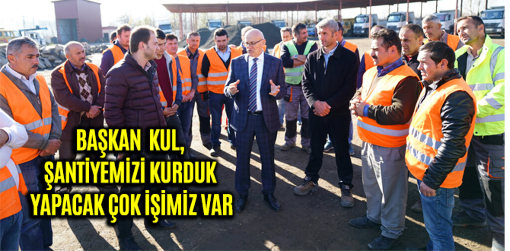 BAŞKAN KUL, ŞANTİYEMİZİ KURDUK YAPACAK ÇOK İŞİMİZ VAR